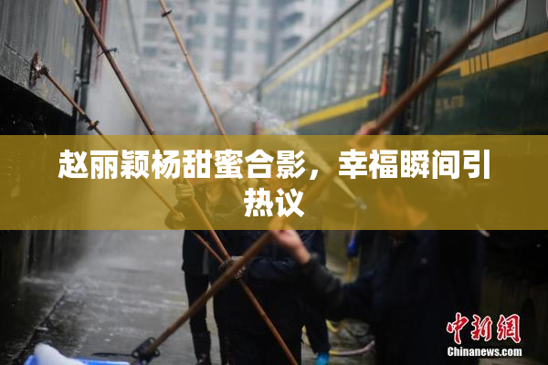 赵丽颖杨甜蜜合影，幸福瞬间引热议