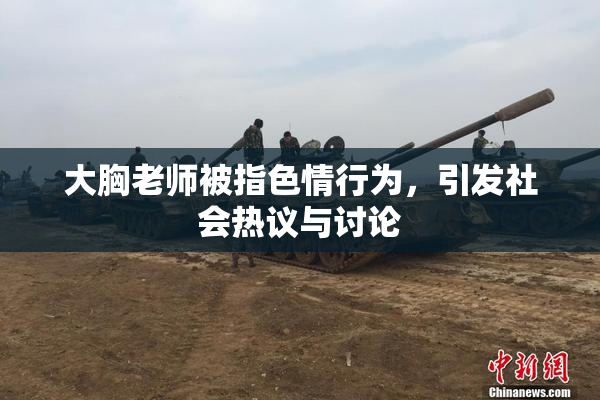 大胸老师被指色情行为，引发社会热议与讨论