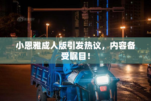 小恩雅成人版引发热议，内容备受瞩目！