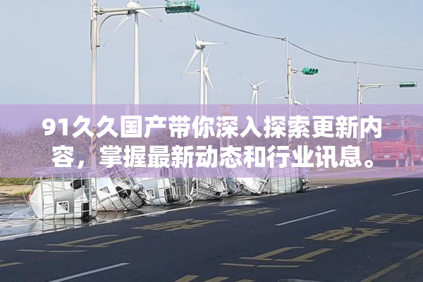 91久久国产带你深入探索更新内容，掌握最新动态和行业讯息。