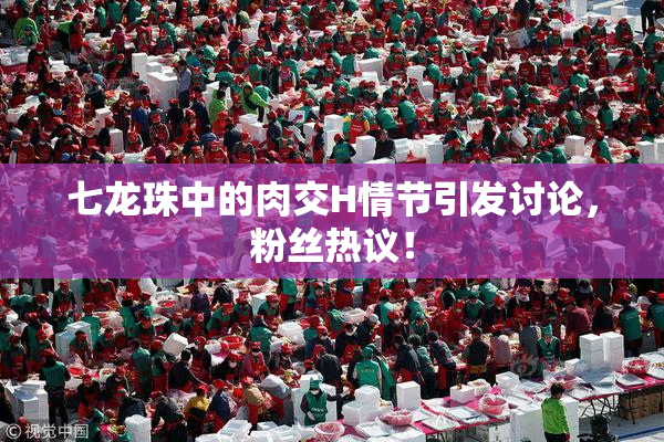 七龙珠中的肉交H情节引发讨论，粉丝热议！