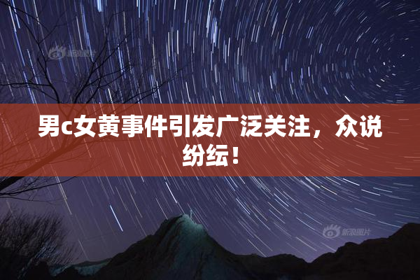 男c女黄事件引发广泛关注，众说纷纭！