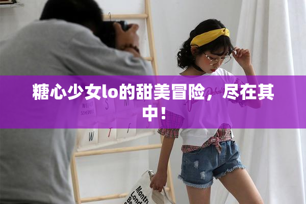糖心少女lo的甜美冒险，尽在其中！