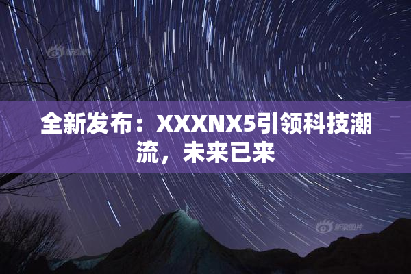 全新发布：XXXNX5引领科技潮流，未来已来