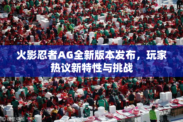 火影忍者AG全新版本发布，玩家热议新特性与挑战