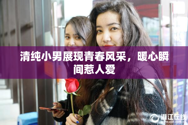 清纯小男展现青春风采，暖心瞬间惹人爱
