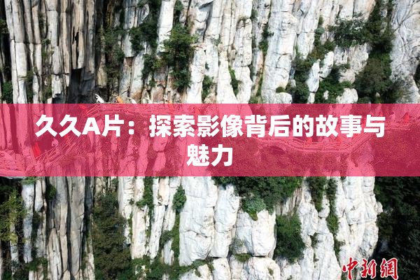 久久A片：探索影像背后的故事与魅力