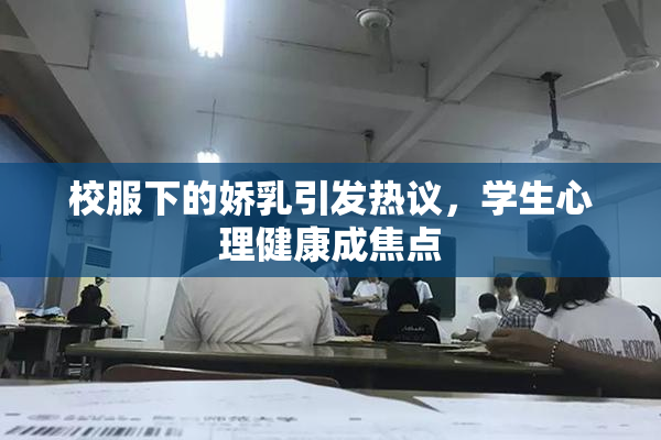 校服下的娇乳引发热议，学生心理健康成焦点