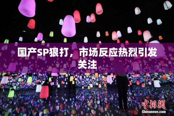 国产SP狠打，市场反应热烈引发关注