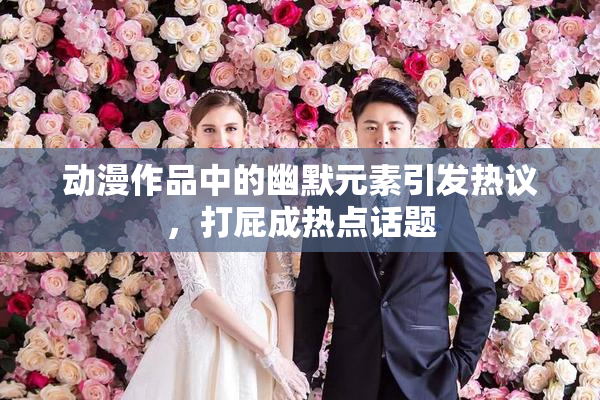 动漫作品中的幽默元素引发热议，打屁成热点话题