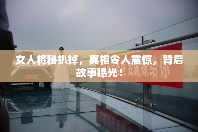 女人将秘扒掉，真相令人震惊，背后故事曝光！