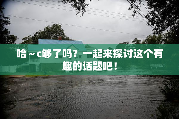 哈～c够了吗？一起来探讨这个有趣的话题吧！