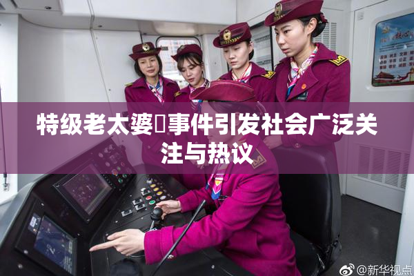 特级老太婆婬事件引发社会广泛关注与热议