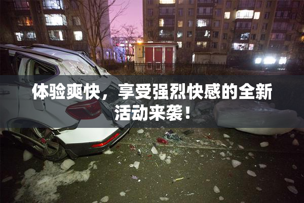 体验爽快，享受强烈快感的全新活动来袭！