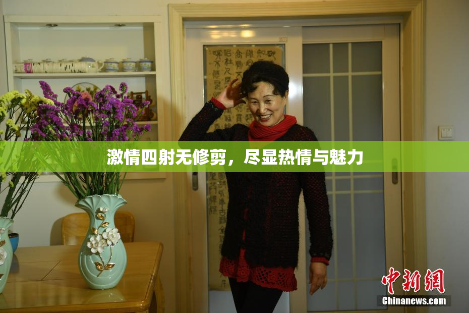 激情四射无修剪，尽显热情与魅力
