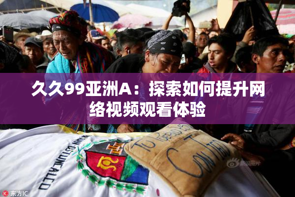 久久99亚洲A：探索如何提升网络视频观看体验