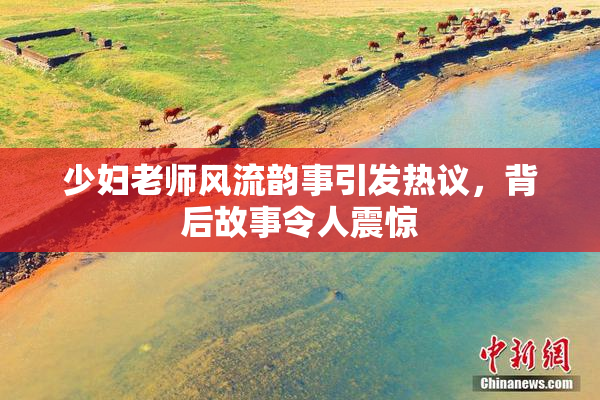 少妇老师风流韵事引发热议，背后故事令人震惊