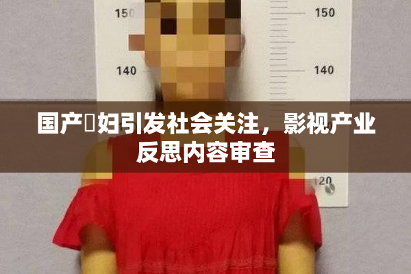 国产婬妇引发社会关注，影视产业反思内容审查