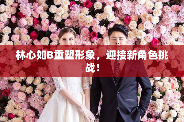 林心如B重塑形象，迎接新角色挑战！