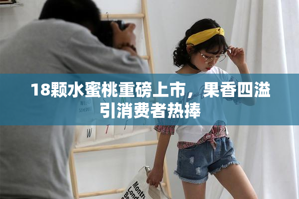 18颗水蜜桃重磅上市，果香四溢引消费者热捧
