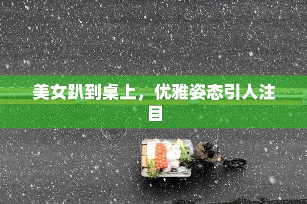 美女趴到桌上，优雅姿态引人注目