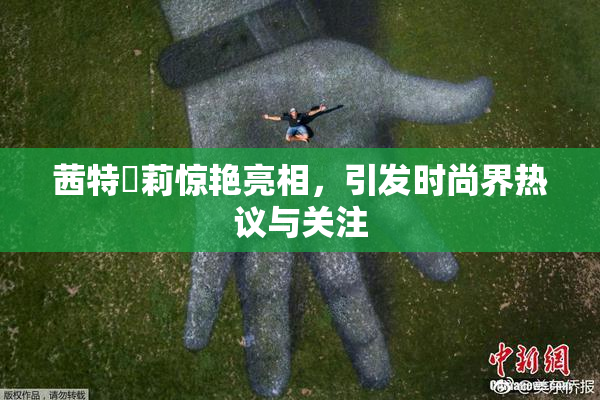 茜特菈莉惊艳亮相，引发时尚界热议与关注
