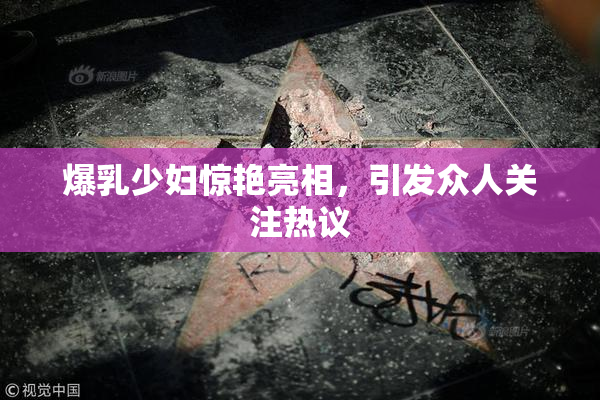 爆乳少妇惊艳亮相，引发众人关注热议