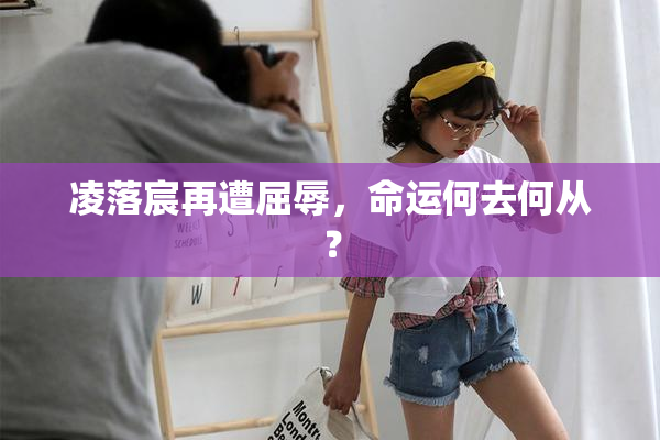 凌落宸再遭屈辱，命运何去何从？