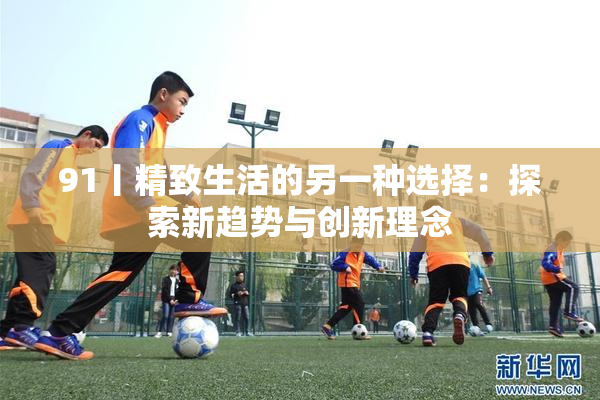 91丨精致生活的另一种选择：探索新趋势与创新理念