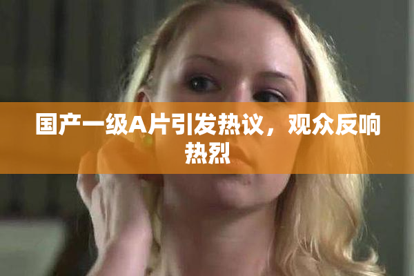 国产一级A片引发热议，观众反响热烈