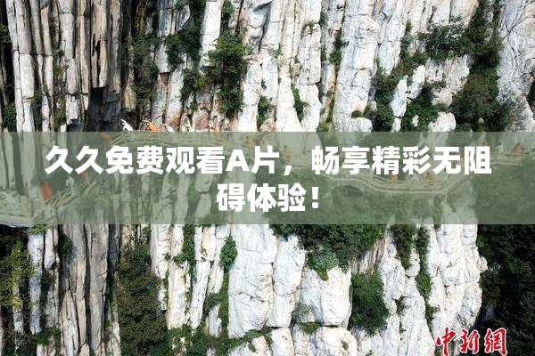 久久免费观看A片，畅享精彩无阻碍体验！
