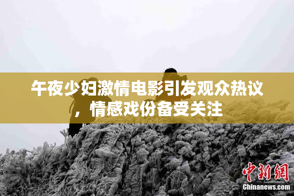 午夜少妇激情电影引发观众热议，情感戏份备受关注