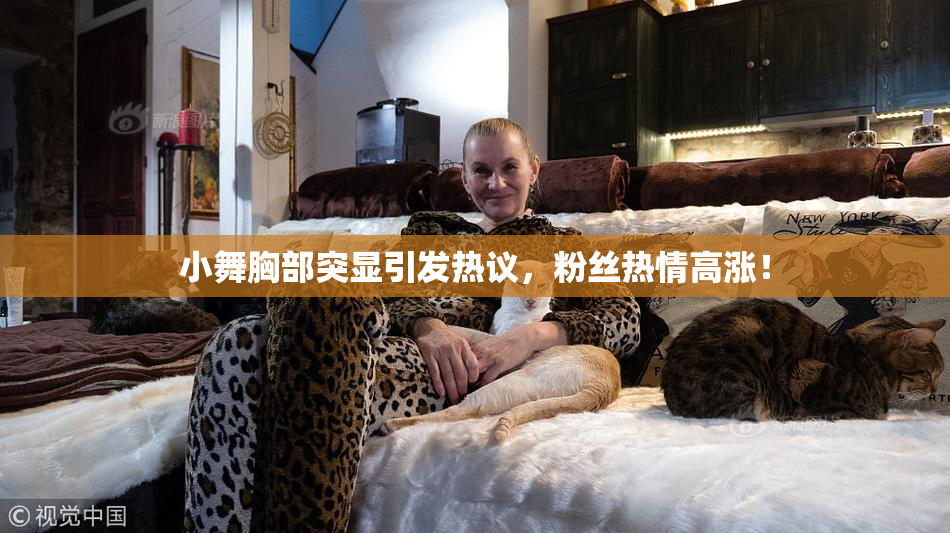 小舞胸部突显引发热议，粉丝热情高涨！