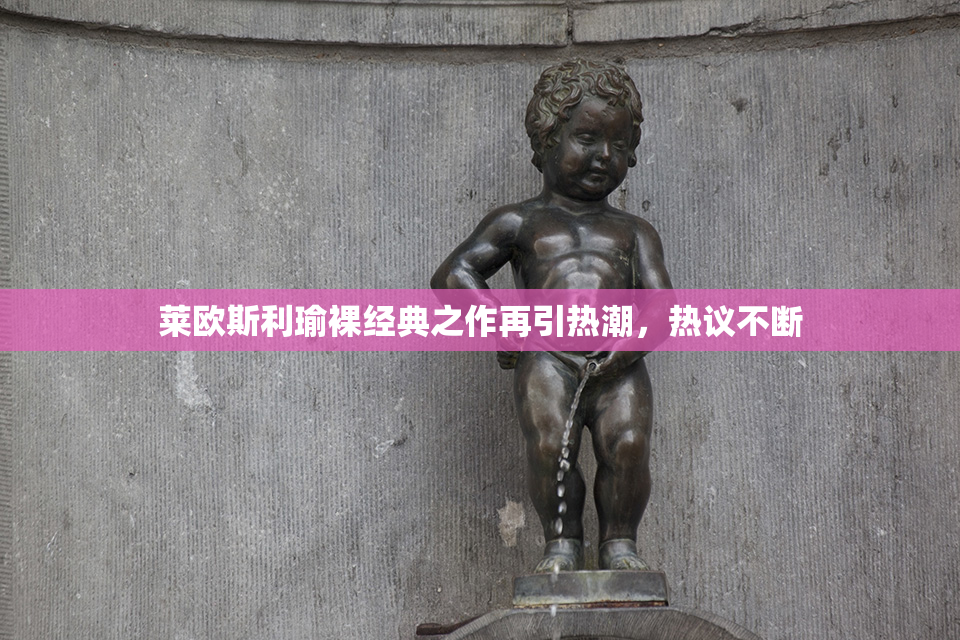 莱欧斯利瑜裸经典之作再引热潮，热议不断