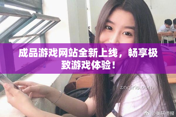 成品游戏网站全新上线，畅享极致游戏体验！