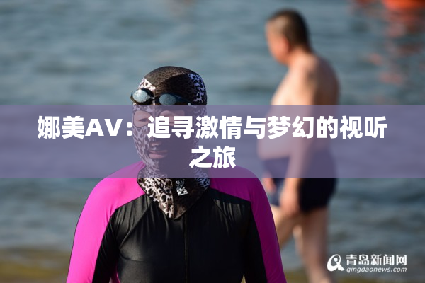 娜美AV：追寻激情与梦幻的视听之旅