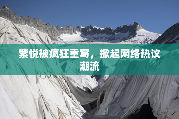 紫悦被疯狂重写，掀起网络热议潮流