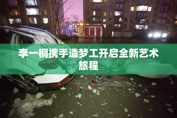 李一桐携手造梦工开启全新艺术旅程