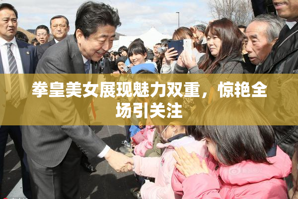 拳皇美女展现魅力双重，惊艳全场引关注