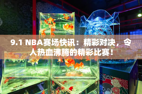 9.1 NBA赛场快讯：精彩对决，令人热血沸腾的精彩比赛！