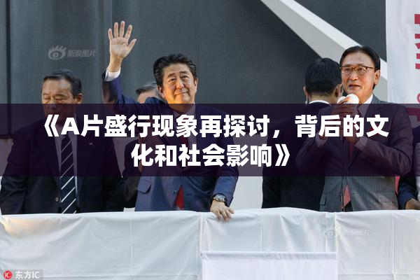 《A片盛行现象再探讨，背后的文化和社会影响》