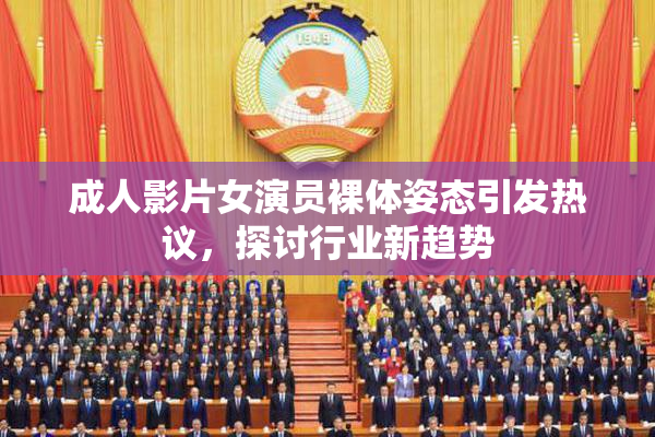 成人影片女演员裸体姿态引发热议，探讨行业新趋势