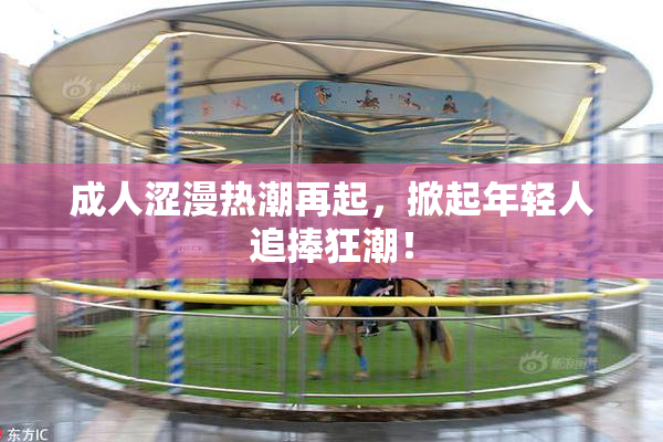成人涩漫热潮再起，掀起年轻人追捧狂潮！