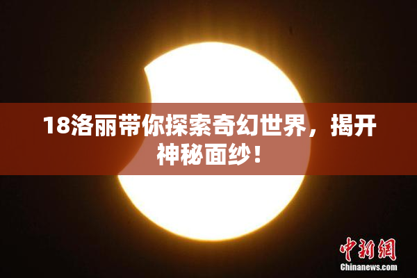 18洛丽带你探索奇幻世界，揭开神秘面纱！