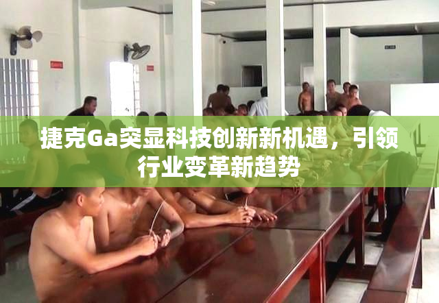 捷克Ga突显科技创新新机遇，引领行业变革新趋势