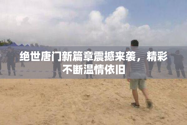 绝世唐门新篇章震撼来袭，精彩不断温情依旧