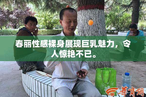 春丽性感裸身展现巨乳魅力，令人惊艳不已。