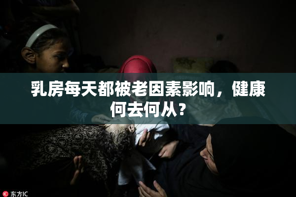 乳房每天都被老因素影响，健康何去何从？