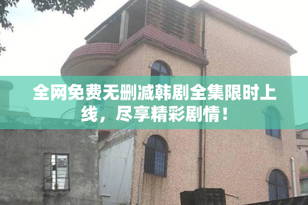 全网免费无删减韩剧全集限时上线，尽享精彩剧情！