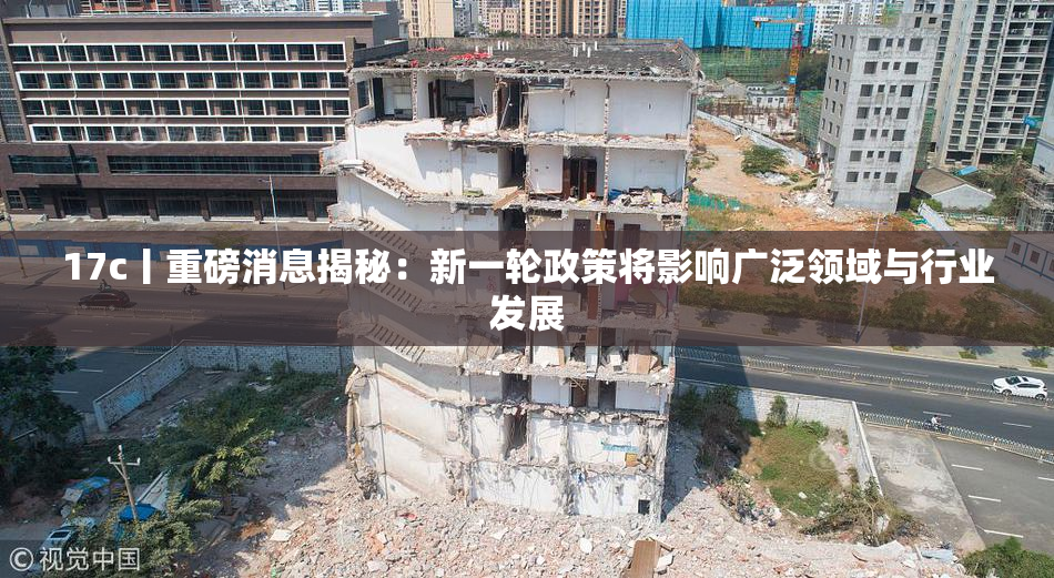 17c丨重磅消息揭秘：新一轮政策将影响广泛领域与行业发展